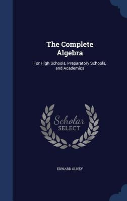 The Complete Algebra: For High Schools, Preparatory Schools, and Academics by Olney, Edward