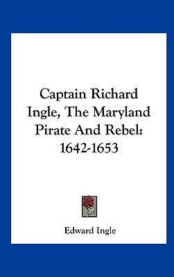 Captain Richard Ingle, the Maryland Pirate and Rebel: 1642-1653 by Ingle, Edward