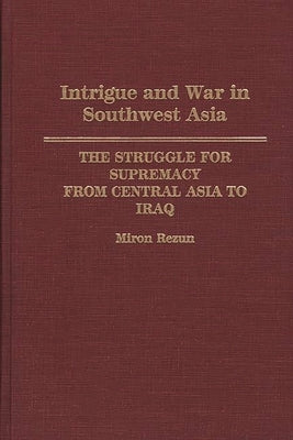 Intrigue and War in Southwest Asia: The Struggle for Supremacy from Central Asia to Iraq by Rezun, Miron