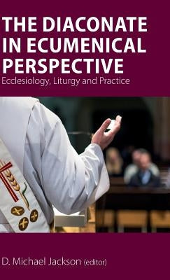 The Diaconate in Ecumenical Perspective: Ecclesiology, Liturgy and Practice by Jackson, D. Michael
