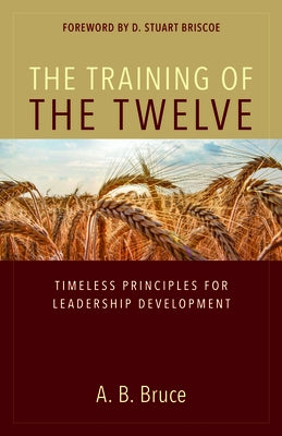 The Training of the Twelve: Timeless Principles for Leadership Development by Bruce, A. B.