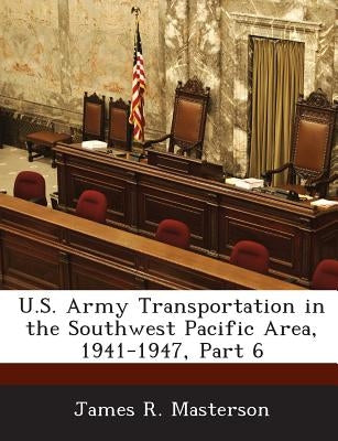 U.S. Army Transportation in the Southwest Pacific Area, 1941-1947, Part 6 by Masterson, James R.