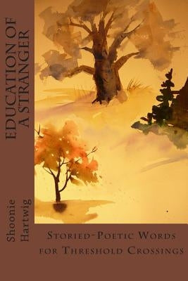 Education of a Stranger: Storied-Poetic Words for Threshold Crossings by Hartwig, Shoonie