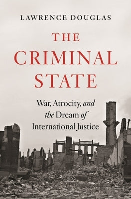 The Criminal State: War, Atrocity, and the Dream of International Justice by Douglas, Lawrence