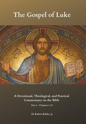 Commentary on the Gospel of Luke, Part 1, Chapters 1-13: A Devotional, Theological, and Practical Commentary on the Bible by Bohler, Robert, Jr.