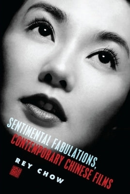 Sentimental Fabulations, Contemporary Chinese Films: Attachment in the Age of Global Visibility by Chow, Rey