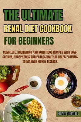 The Ultimate Renal Diet Cookbook for Beginners: Complete, Nourishing and Nutritious Recipes with Low-Sodium, Phosphorus and Potassium that helps patie by Endwell, Olivia