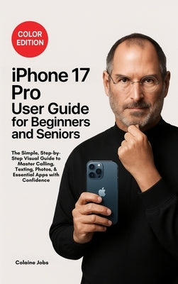 iPhone 17 Pro User Guide for Beginners and Seniors: The Simple, Step-by-Step Visual Guide to Master Calling, Texting, Photos, and Essential Apps with by Jobs, Colaine