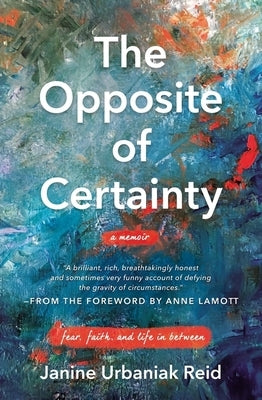 The Opposite of Certainty: Fear, Faith, and Life in Between by Reid, Janine Urbaniak