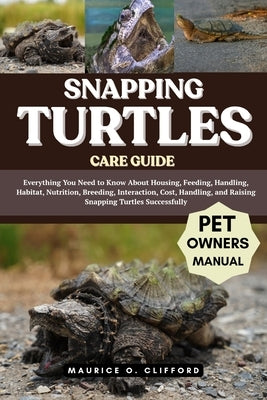 Snapping Turtles Care Guide: Everything You Need to Know About Housing, Feeding, Handling, Habitat, Nutrition, Breeding, Interaction, Cost, Handling, by Clifford, Maurice O.