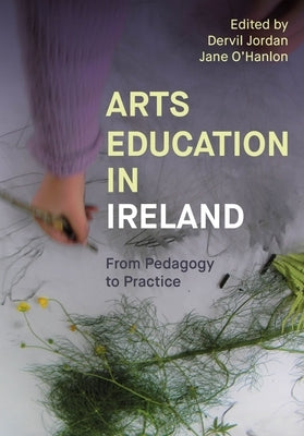 Arts Education in Ireland: From Pedagogy to Practice by Jordan, Dervil