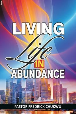 Living Life in Abundance by Chukwu Pastor, Fredrick