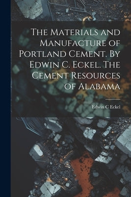The Materials and Manufacture of Portland Cement. By Edwin C. Eckel. The Cement Resources of Alabama by Eckel, Edwin C.