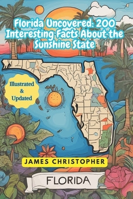 Florida Uncovered: 200 Interesting Facts About the Sunshine State: Florida Fun facts for young Inquiring Minds, Great for Road Trip Adventures by Christopher, James