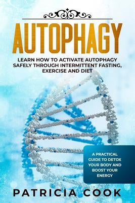 Autophagy: Learn How To Activate Autophagy Safely Through Intermittent Fasting, Exercise and Diet. A Practical Guide to Detox You by Cook, Patricia