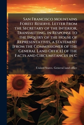 San Francisco Mountains Forest Reserve. Letter From the Secretary of the Interior, Transmitting, in Response to the Inquiry of the House of Representa by United States General Land Office [Fro