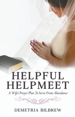 Helpful Helpmeet A Wife's Prayer Plan to Serve From Abundance by Bilbrew, Demetria