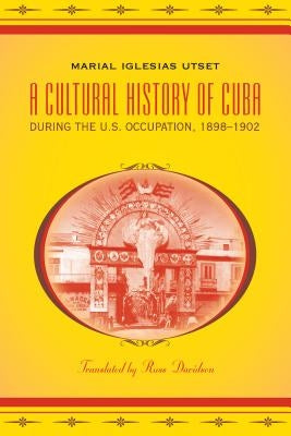 A Cultural History of Cuba During the U.S. Occupation, 1898-1902 by Iglesias Utset, Marial