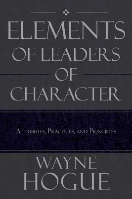 Elements of Leaders of Character: Attributes, Practices, and Principles by Hogue, Wayne
