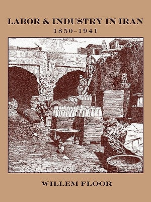 Labor and Industry in Iran, 1850-1941 by Floor, Willem M.