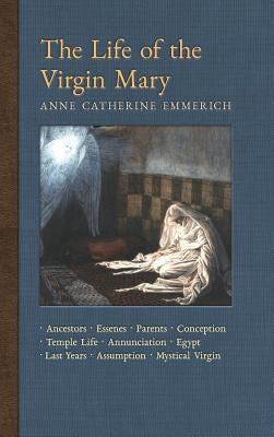 The Life of the Virgin Mary: Ancestors, Essenes, Parents, Conception, Birth, Temple Life, Wedding, Annunciation, Visitation, Shepherds, Three Kings by Emmerich, Anne Catherine