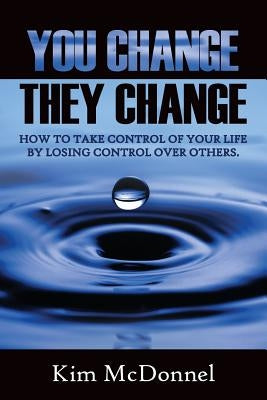 You Change, They Change: How to take control of your life by losing control over others by McDonnel, Kim