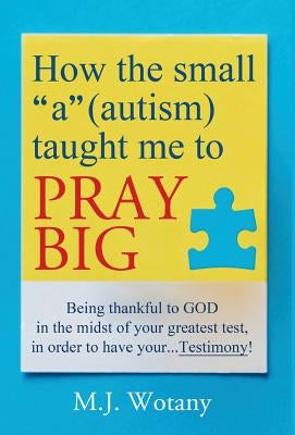 How the small a (autism) taught me to PRAY BIG: Being thankful to GOD in the midst of your greatest test, in order to have your...Testimony by Wotany, M. J.