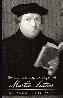 The Life, Teaching, and Legacy of Martin Luther by Lindsey, Andrew J.