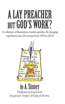 A Lay Preacher But God's Work?: (A Collection of Illustrations, Life Changing Experiences and Even a Few Poems from 1993 to 2013) by Sinner, A.