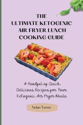 The Ultimate Ketogenic Air Fryer Lunch Cooking Guide: A Handful of Quick, Delicious Recipes for Your Ketogenic Air Fryer Meals by Turner, Nolan