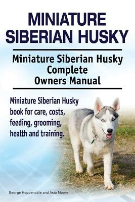 Miniature Siberian Husky. Miniature Siberian Husky Complete Owners Manual. Miniature Siberian Husky book for care, costs, feeding, grooming, health an by Moore, Asia
