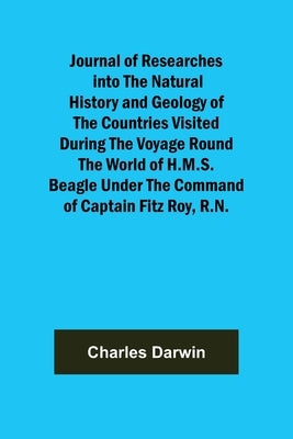 Journal of Researches into the Natural History and Geology of the Countries Visited During the Voyage Round the World of H.M.S. Beagle Under the Comma by Darwin, Charles