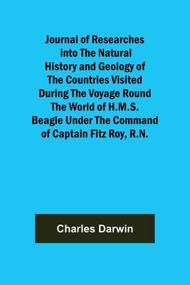 Journal of Researches into the Natural History and Geology of the Countries Visited During the Voyage Round the World of H.M.S. Beagle Under the Comma by Darwin, Charles