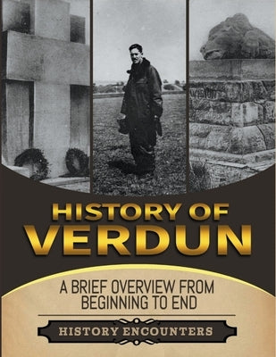 Battle of Verdun: A Brief Overview from Beginning to the End by Encounters, History