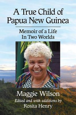 A True Child of Papua New Guinea: Memoir of a Life In Two Worlds by Wilson, Maggie