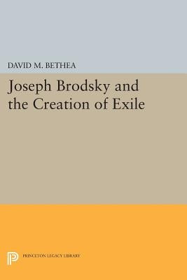 Joseph Brodsky and the Creation of Exile by Bethea, David M.