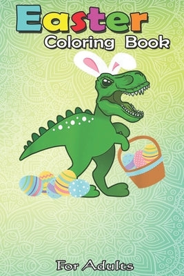 Easter Coloring Book For Adults: Easter Bunny Dinosaur T-Rex Egg Hunt Funny Toddler Girl Boy An Adult Easter Coloring Book For Teens & Adults - Great by Jenny, Bookcreators