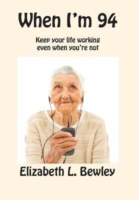 When I'm 94: Keep Your Life Working Even When You're Not by Bewley, Elizabeth L.