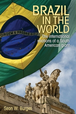 Brazil in the World: The International Relations of a South American Giant by Burges, Sean W.