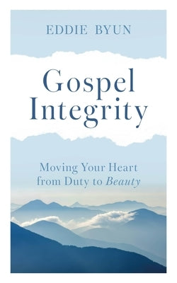 Gospel Integrity: Moving Your Heart from Duty to Beauty by Byun, Eddie