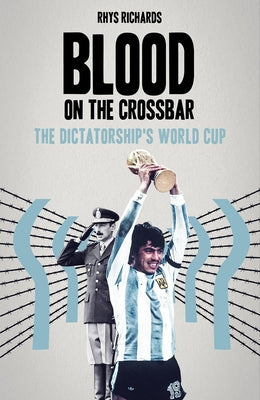 Blood on the Crossbar: The Dictatorship's World Cup by Richards, Rhys