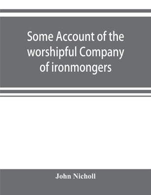 Some account of the worshipful Company of ironmongers by Nicholl, John