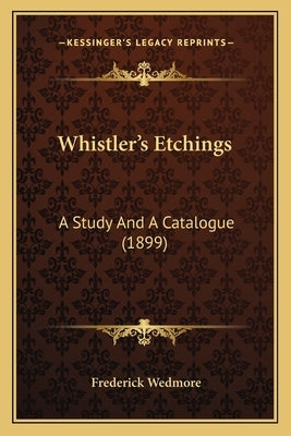 Whistler's Etchings: A Study And A Catalogue (1899) by Wedmore, Frederick