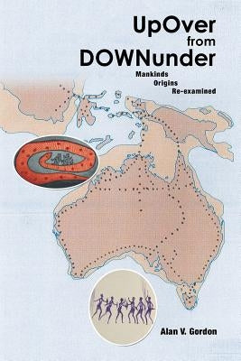 Up Over from Downunder: Mankinds Origins Re-Examined by Gordon, Alan V.