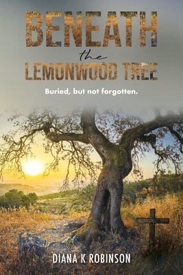 Beneath the Lemonwood Tree: Buried, but not forgotten. by Robinson, Diana K.