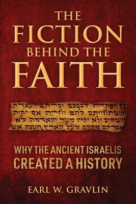 The Fiction Behind the Faith: Why the ancient Israelis created a history by Gravlin, Earl W.