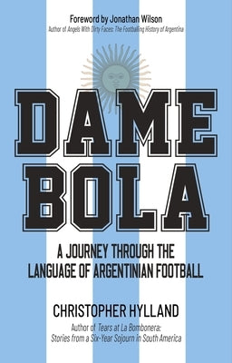 Dame Bola: A Journey Through the Language of Argentinian Football by Hylland, Christopher
