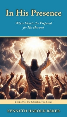 In His Presence: Where Hearts Are Prepared for His Harvest by Baker, Kenneth Harold