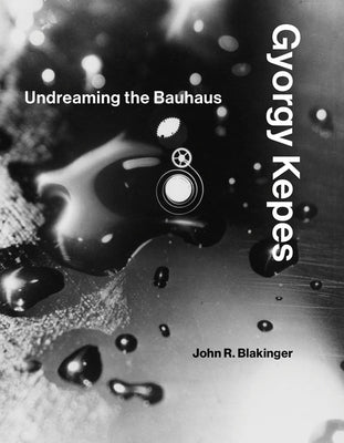 Gyorgy Kepes: Undreaming the Bauhaus by Blakinger, John R.