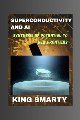 Superconductivity and AI: Synthesis of Potential to New Frontiers by Smarty, King